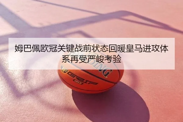 姆巴佩欧冠关键战前状态回暖皇马进攻体系再受严峻考验