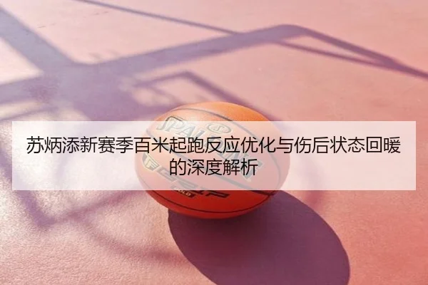 苏炳添新赛季百米起跑反应优化与伤后状态回暖的深度解析